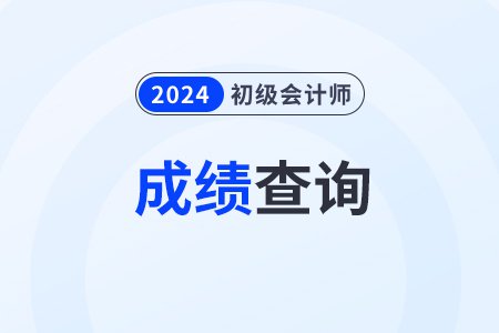 2024<em>年</em>初级会计师<em>几月份</em>出成绩？