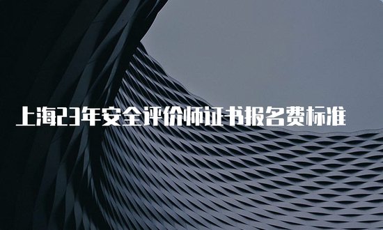 <em>上海</em>23年<em>安全</em>评价师证书报名费标准