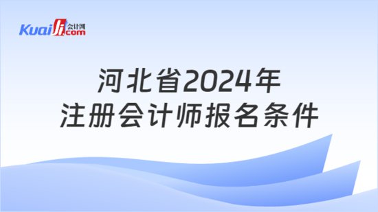 河北省2024年注册会计师<em>报名条件</em>是什么？应该如何备考？