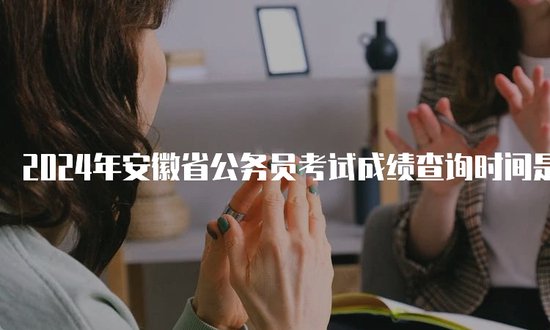 2024年安徽省公务员考试成绩<em>查询时间</em>是什么时候啊？
