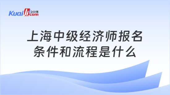 上海中级经济师报名条件和流程<em>是什么</em>